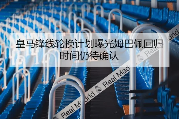 皇马锋线轮换计划曝光姆巴佩回归时间仍待确认