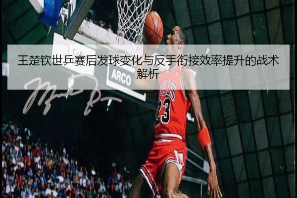 王楚钦世乒赛后发球变化与反手衔接效率提升的战术解析