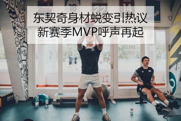 东契奇身材蜕变引热议 新赛季MVP呼声再起